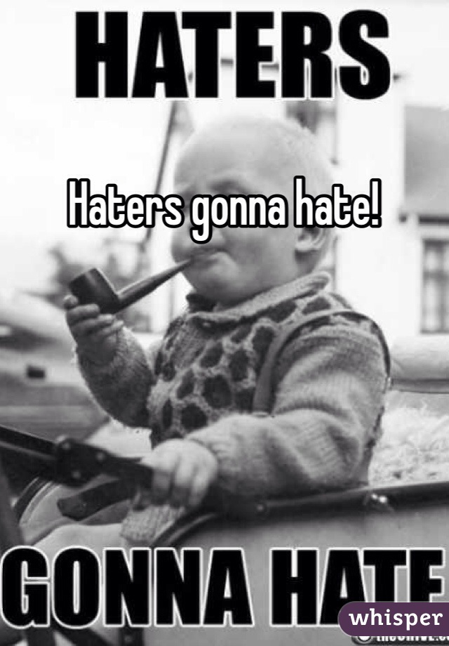 Haters gonna hate! 