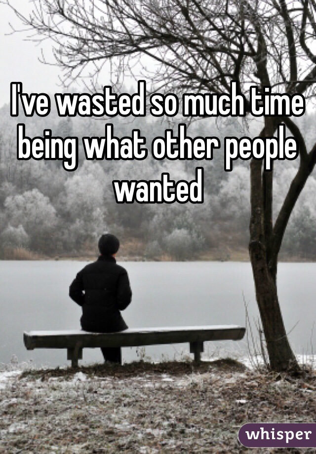 I've wasted so much time being what other people wanted 