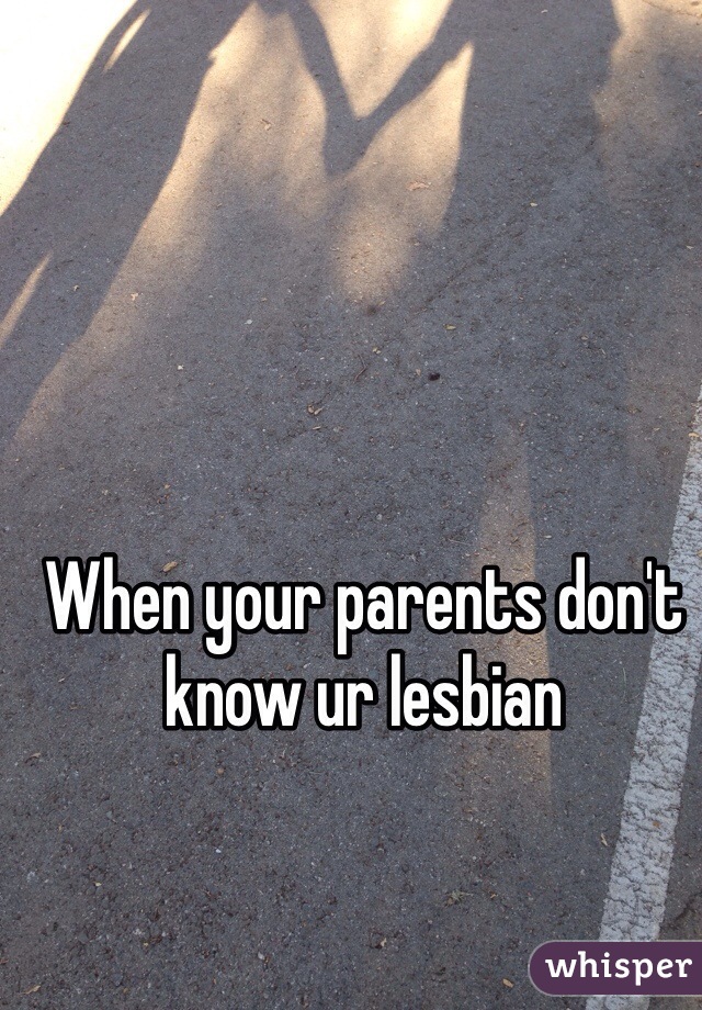 When your parents don't know ur lesbian
