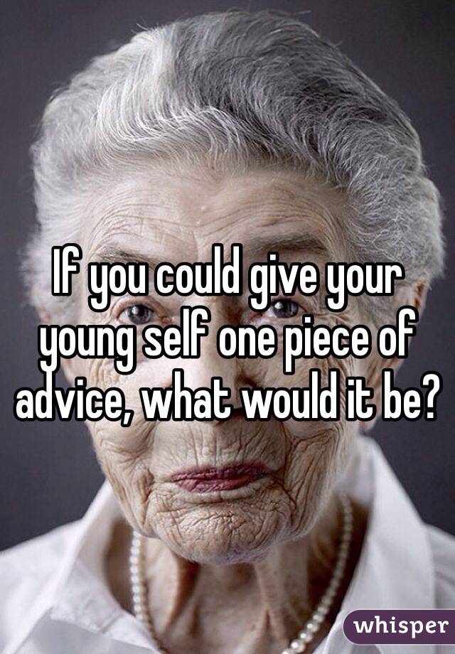 If you could give your young self one piece of advice, what would it be?
