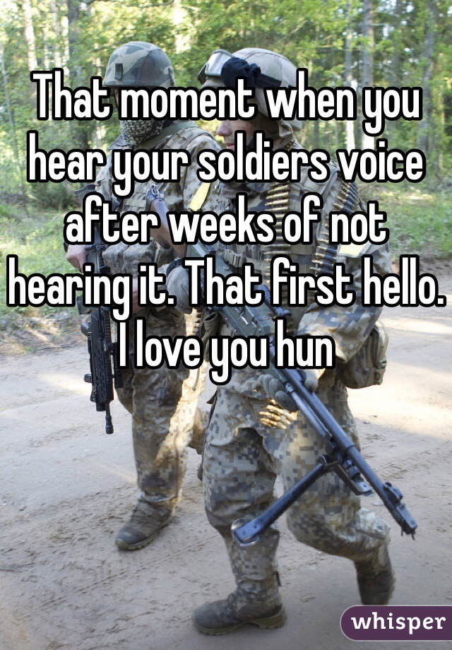 That moment when you hear your soldiers voice after weeks of not hearing it. That first hello. I love you hun