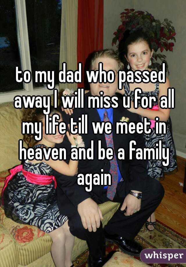 to my dad who passed  away I will miss u for all my life till we meet in heaven and be a family again