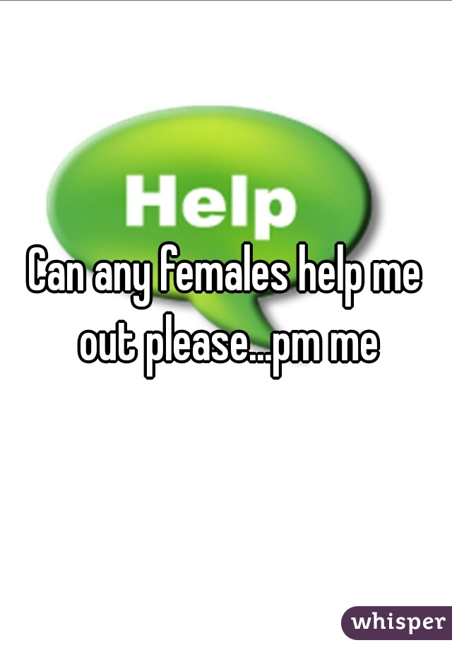 Can any females help me out please...pm me