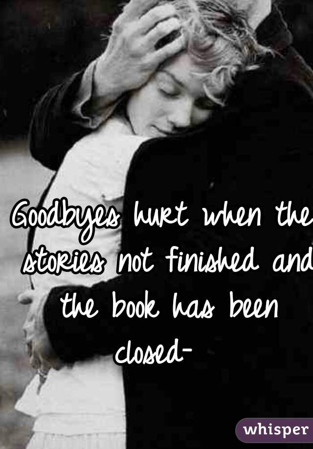 Goodbyes hurt when the stories not finished and the book has been closed-  