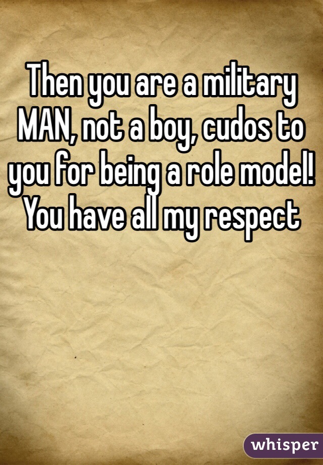 Then you are a military MAN, not a boy, cudos to you for being a role model! You have all my respect