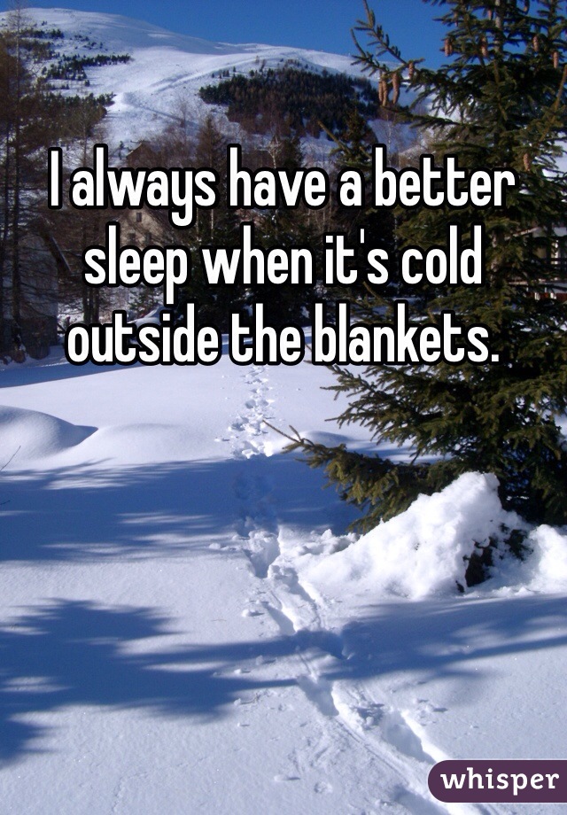 I always have a better sleep when it's cold outside the blankets.