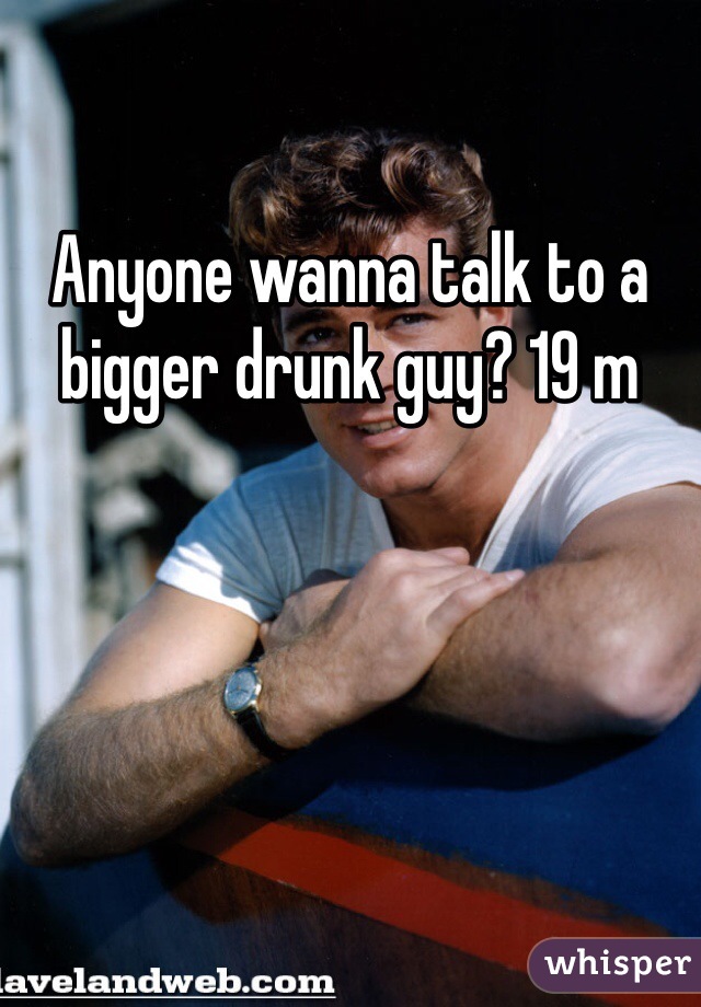 Anyone wanna talk to a bigger drunk guy? 19 m