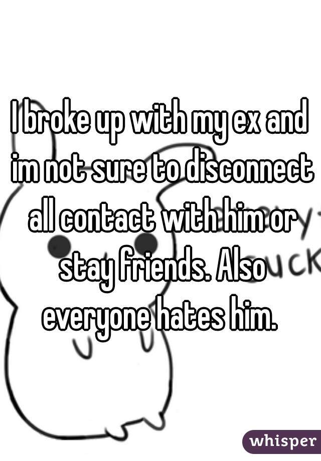 I broke up with my ex and im not sure to disconnect all contact with him or stay friends. Also everyone hates him. 