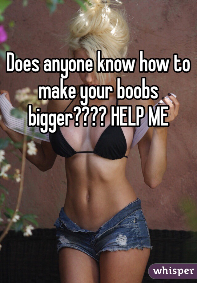Does anyone know how to make your boobs bigger???? HELP ME