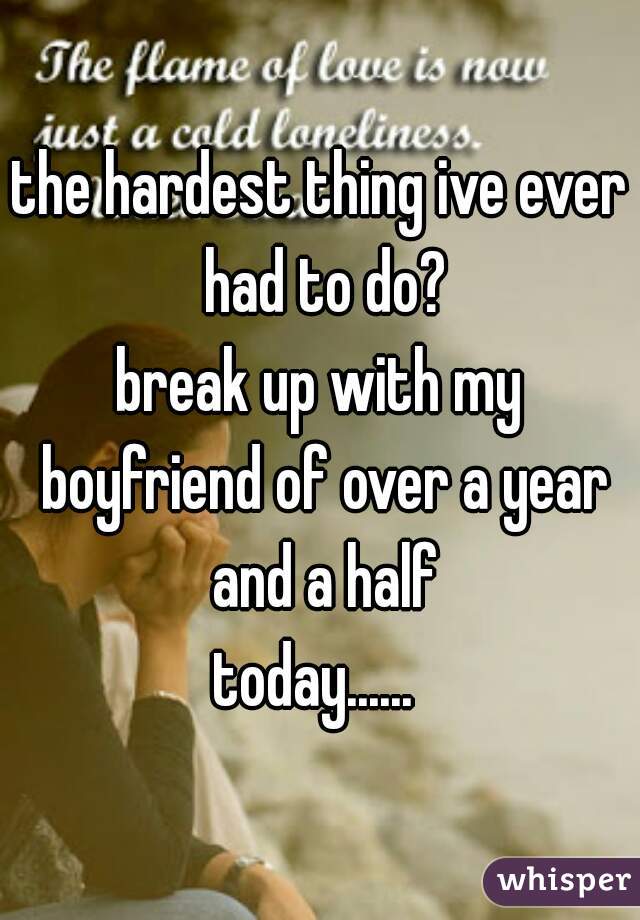 the hardest thing ive ever had to do?
.
break up with my boyfriend of over a year and a half
.
today...... 