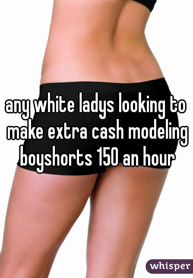 any white ladys looking to make extra cash modeling boyshorts 150 an hour