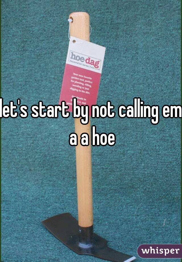 let's start by not calling em a a hoe