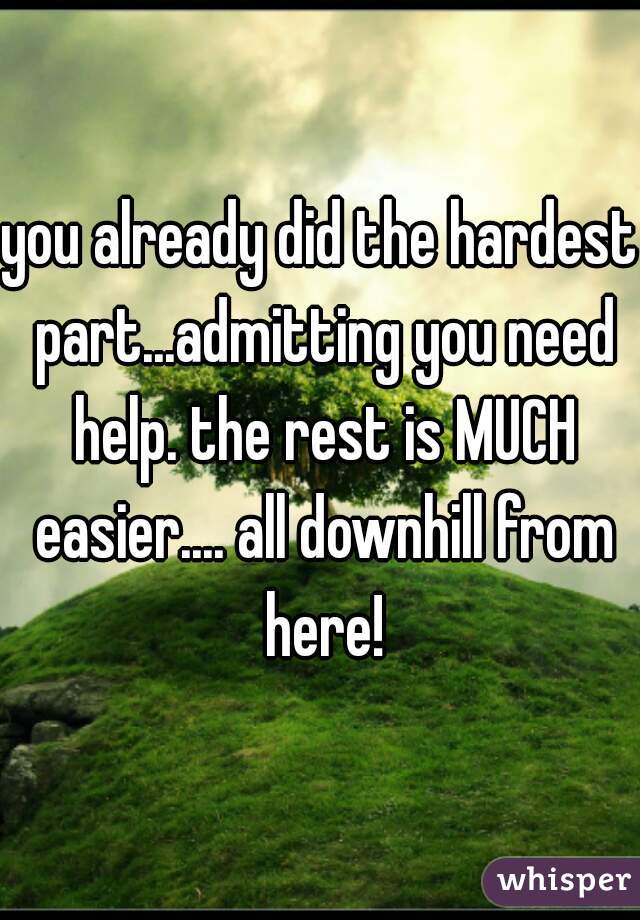 you already did the hardest part...admitting you need help. the rest is MUCH easier.... all downhill from here!