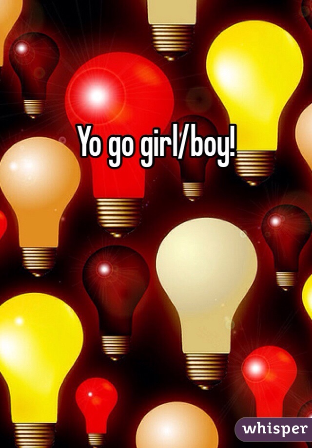 Yo go girl/boy!