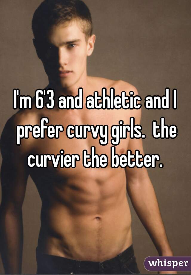 I'm 6'3 and athletic and I prefer curvy girls.  the curvier the better. 