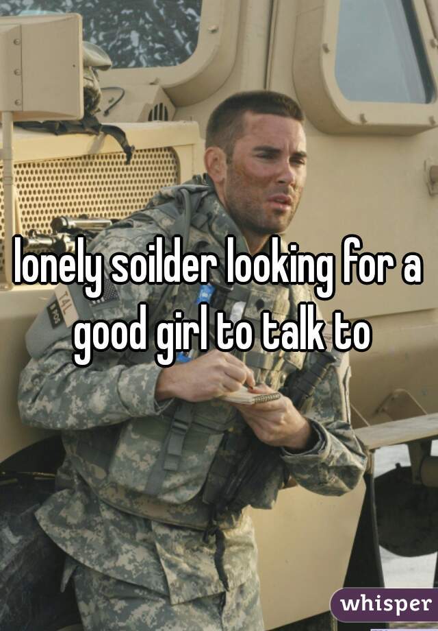 lonely soilder looking for a good girl to talk to