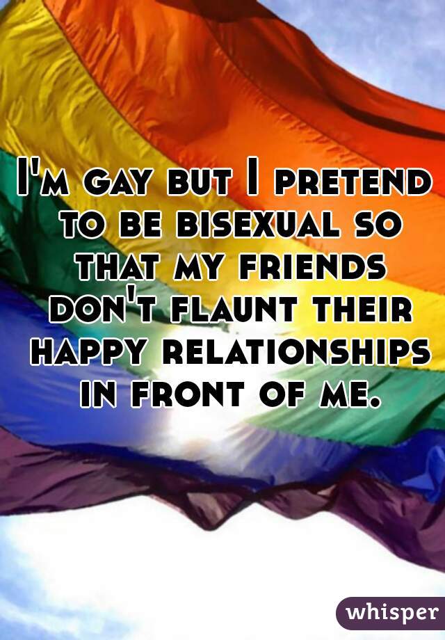 I'm gay but I pretend to be bisexual so that my friends don't flaunt their happy relationships in front of me.