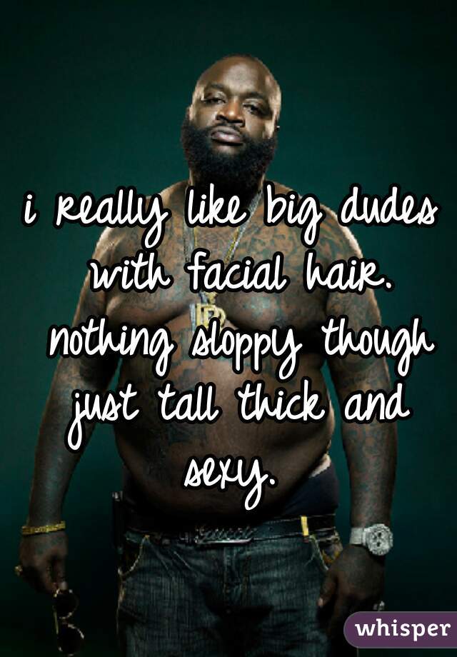 i really like big dudes with facial hair. nothing sloppy though just tall thick and sexy. 

