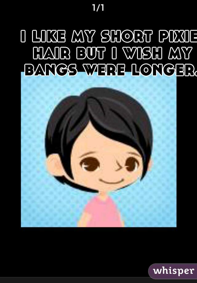 i like my short pixie hair but i wish my bangs were longer.