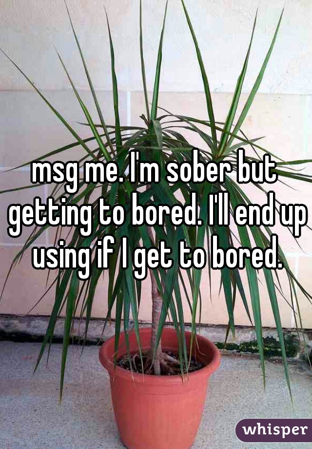 msg me. I'm sober but getting to bored. I'll end up using if I get to bored.