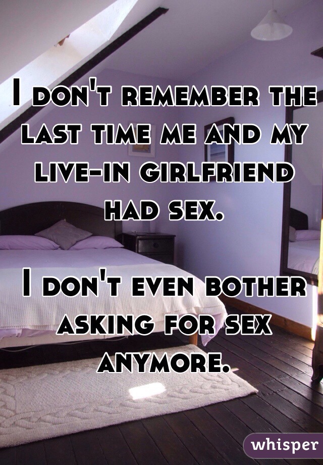 I don't remember the last time me and my live-in girlfriend had sex.

I don't even bother asking for sex anymore. 