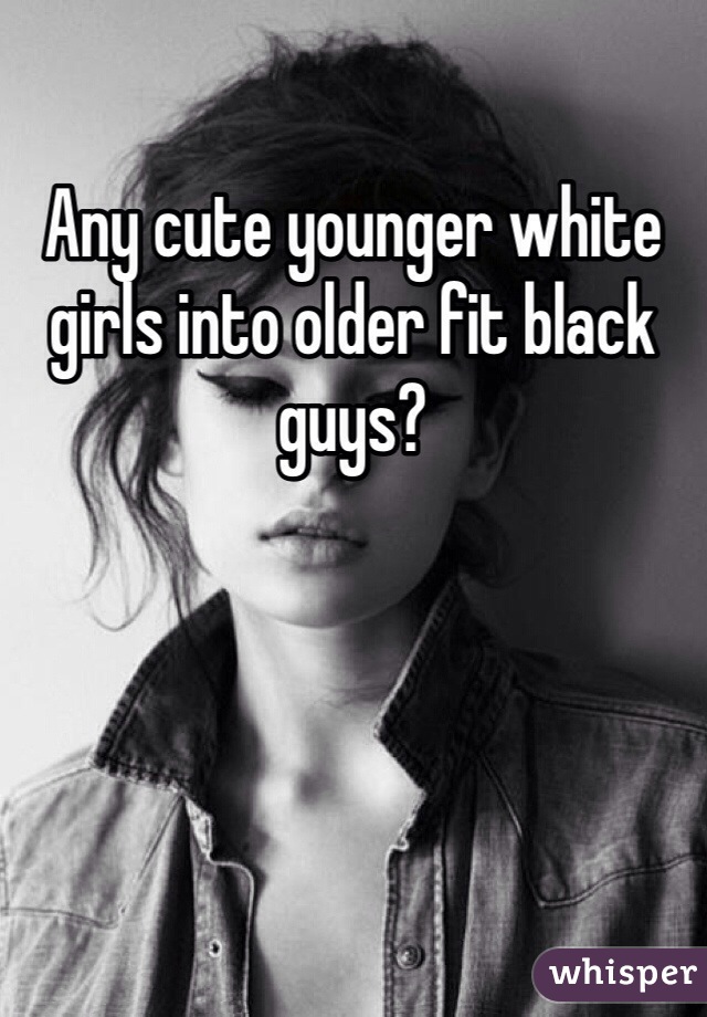 Any cute younger white girls into older fit black guys?