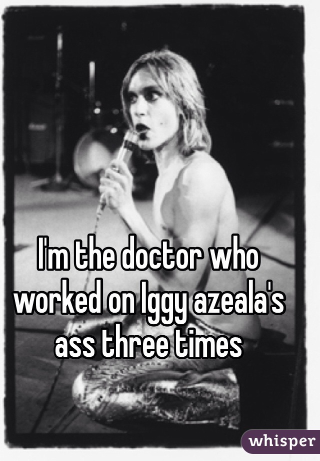 I'm the doctor who worked on Iggy azeala's ass three times 