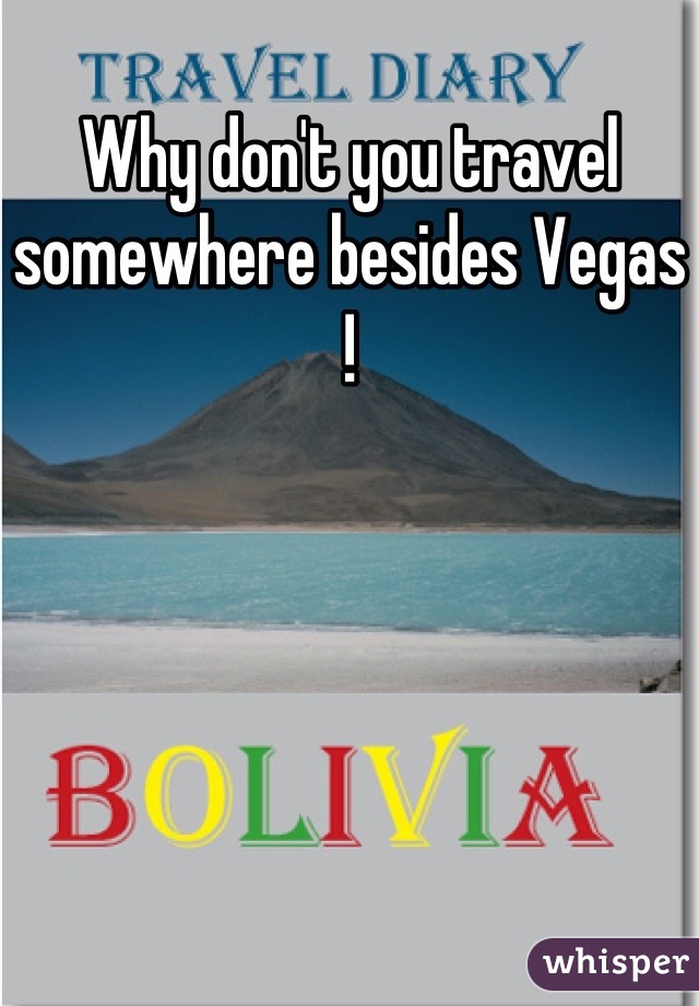Why don't you travel somewhere besides Vegas !