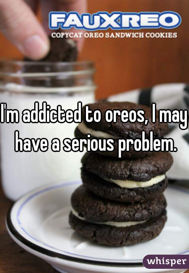 I'm addicted to oreos, I may have a serious problem.