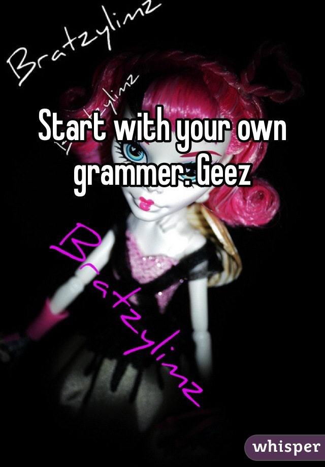 Start with your own grammer. Geez