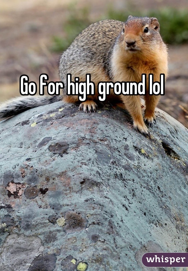Go for high ground lol 