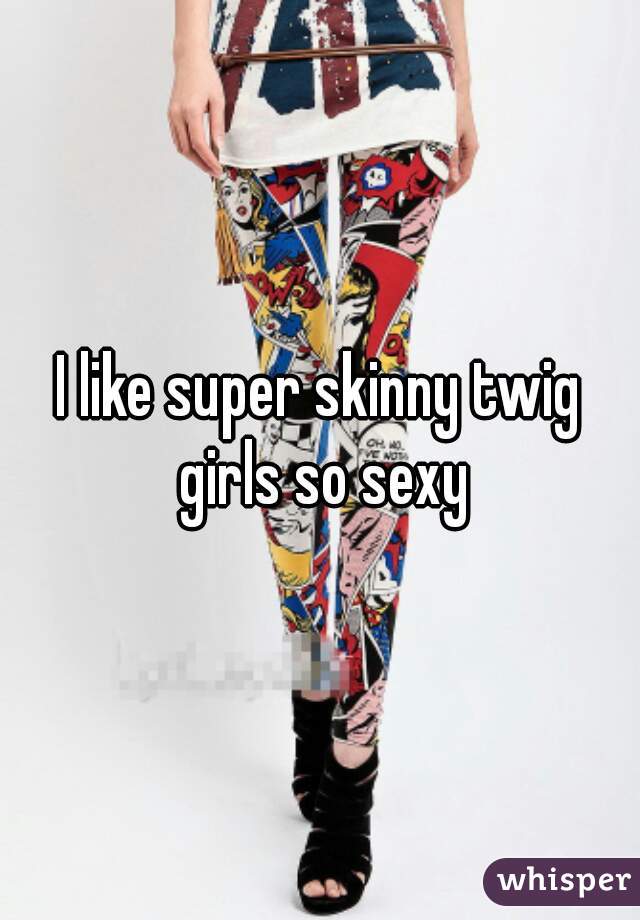 I like super skinny twig girls so sexy