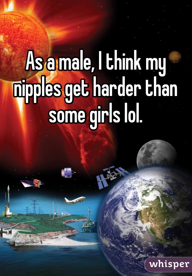 As a male, I think my nipples get harder than some girls lol. 