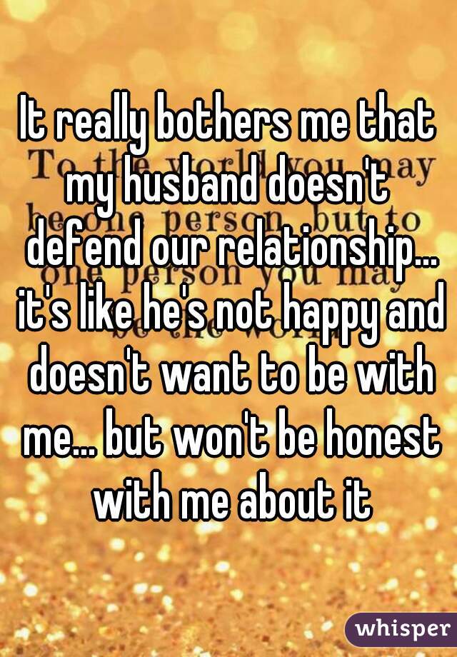 It really bothers me that my husband doesn't  defend our relationship... it's like he's not happy and doesn't want to be with me... but won't be honest with me about it