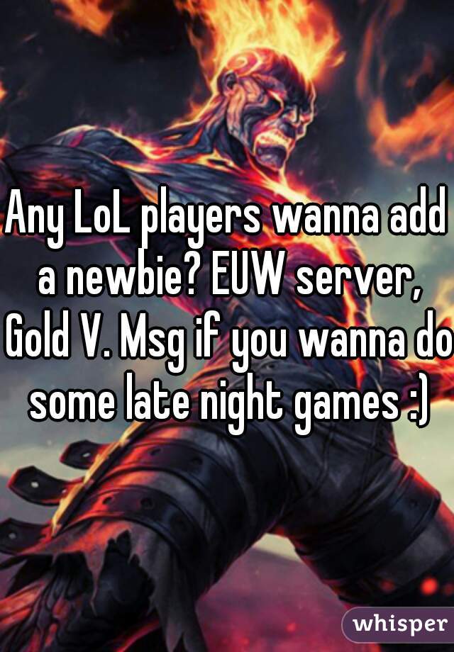 Any LoL players wanna add a newbie? EUW server, Gold V. Msg if you wanna do some late night games :)