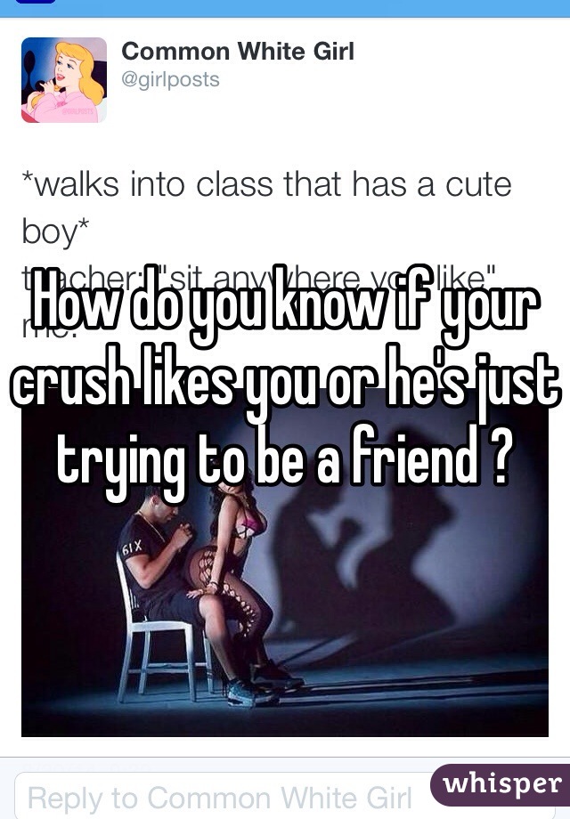 How do you know if your crush likes you or he's just trying to be a friend ?