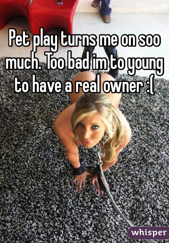 Pet play turns me on soo much. Too bad im to young to have a real owner :(