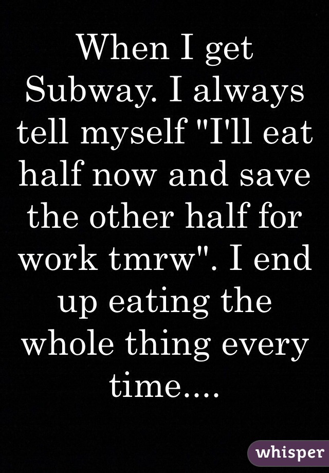 When I get Subway. I always tell myself "I'll eat half now and save the other half for work tmrw". I end up eating the whole thing every time....