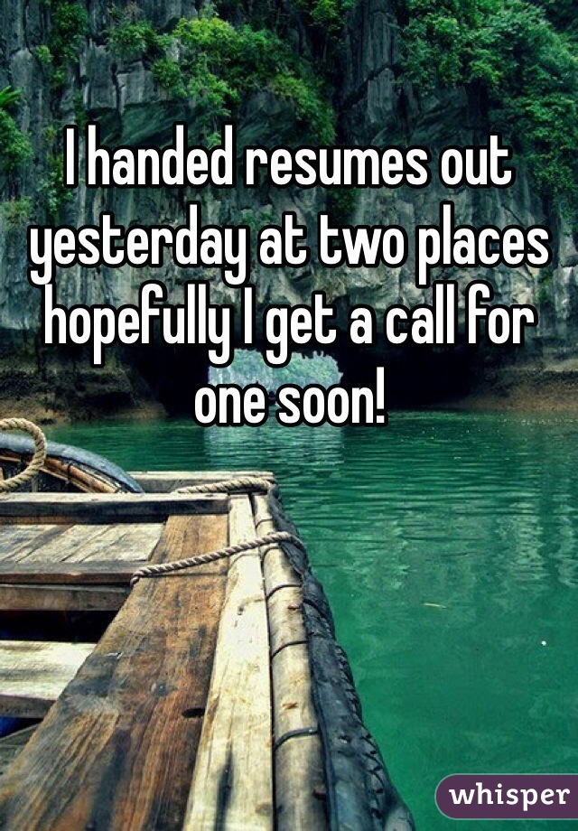 I handed resumes out yesterday at two places hopefully I get a call for one soon! 