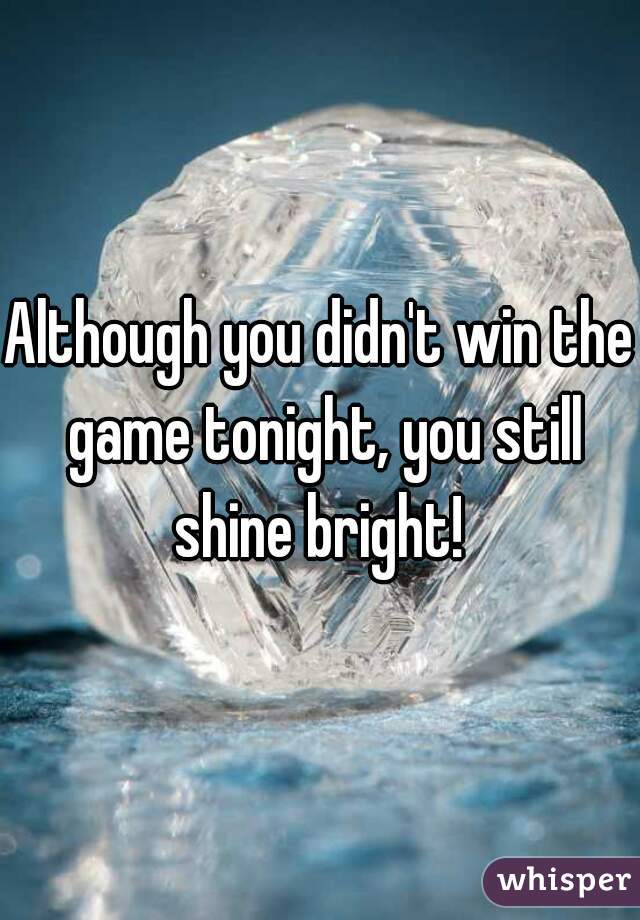 Although you didn't win the game tonight, you still shine bright! 