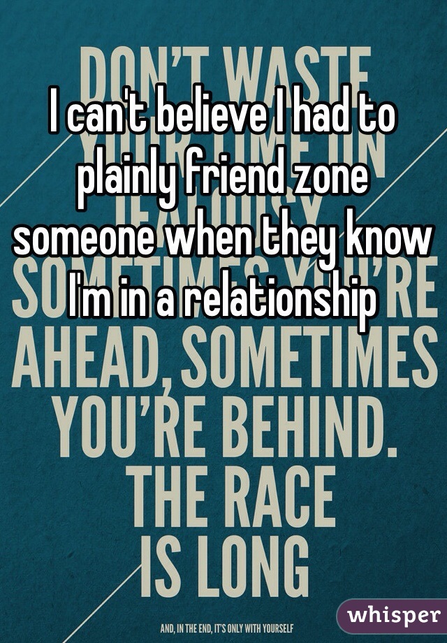 I can't believe I had to plainly friend zone someone when they know I'm in a relationship 
