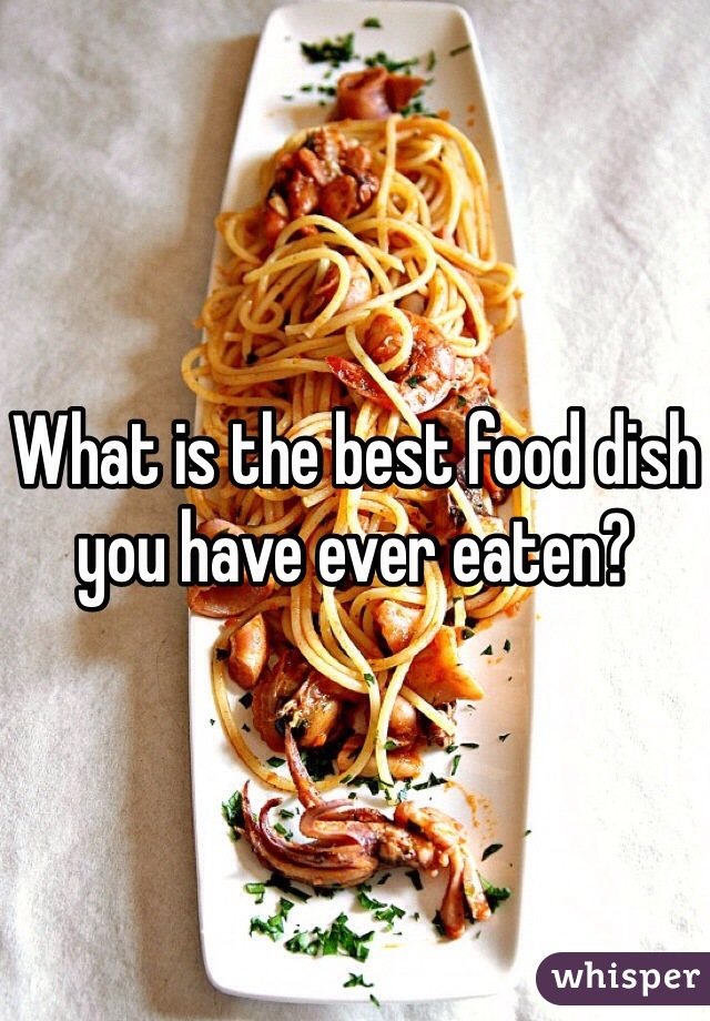 What is the best food dish you have ever eaten? 