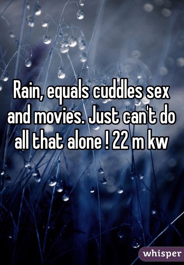 Rain, equals cuddles sex and movies. Just can't do all that alone ! 22 m kw