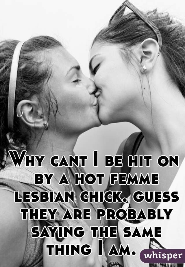 Why cant I be hit on by a hot femme lesbian chick. guess they are probably saying the same thing I am.  