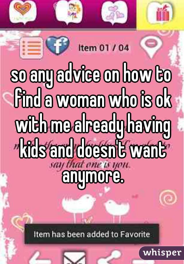 so any advice on how to find a woman who is ok with me already having kids and doesn't want anymore.