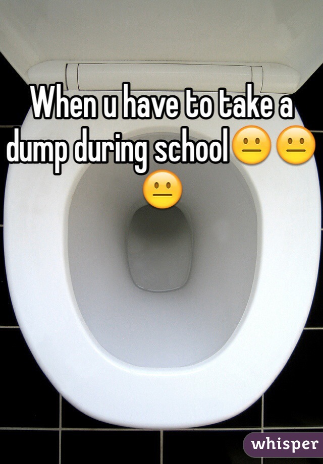 When u have to take a dump during school😐😐😐