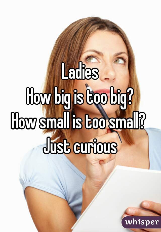 Ladies
How big is too big?
How small is too small? 
Just curious