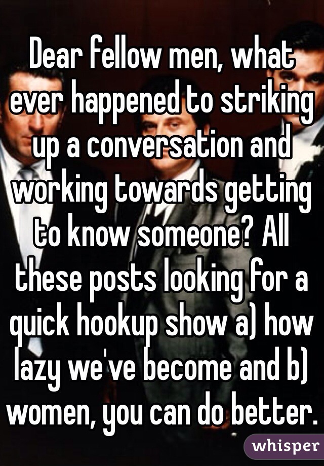 Dear fellow men, what ever happened to striking up a conversation and working towards getting to know someone? All these posts looking for a quick hookup show a) how lazy we've become and b) women, you can do better.