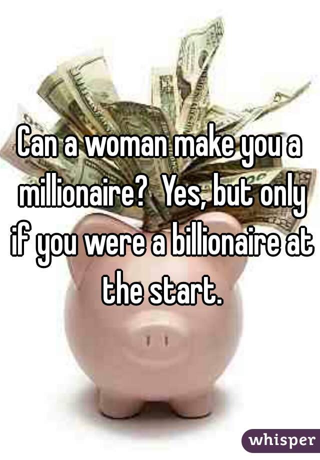 Can a woman make you a millionaire?  Yes, but only if you were a billionaire at the start.