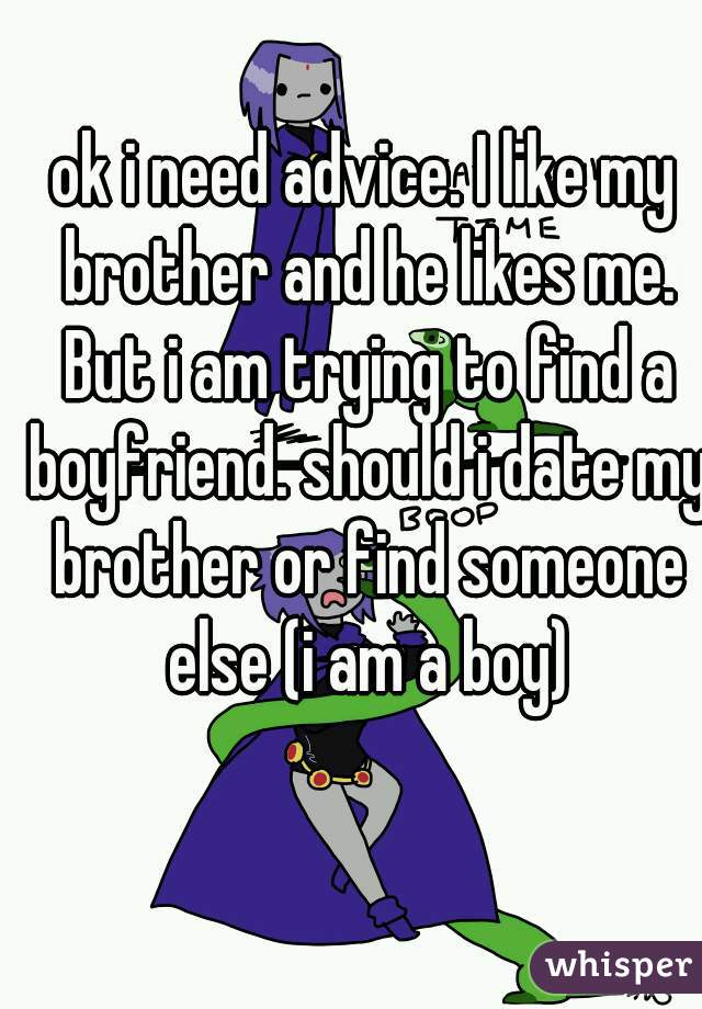 ok i need advice. I like my brother and he likes me. But i am trying to find a boyfriend. should i date my brother or find someone else (i am a boy)
